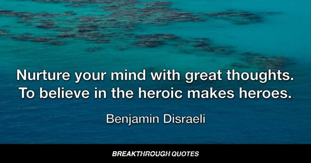 Nurture your mind with great thoughts. To believe in the heroic makes heroes. — Benjamin Disraeli