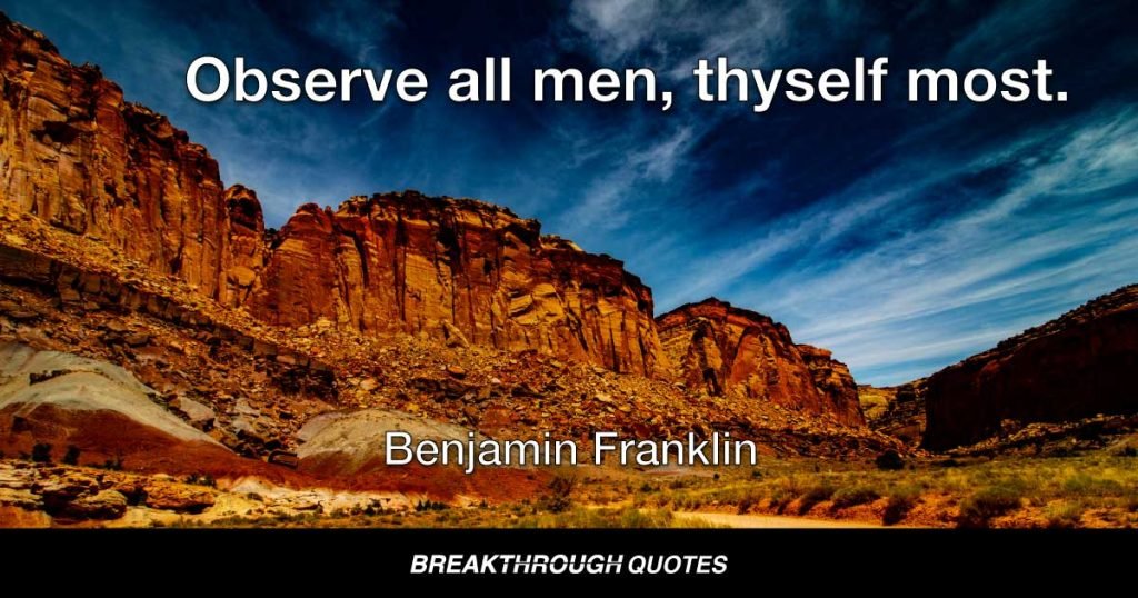 Observe all men, thyself most. — Benjamin Franklin