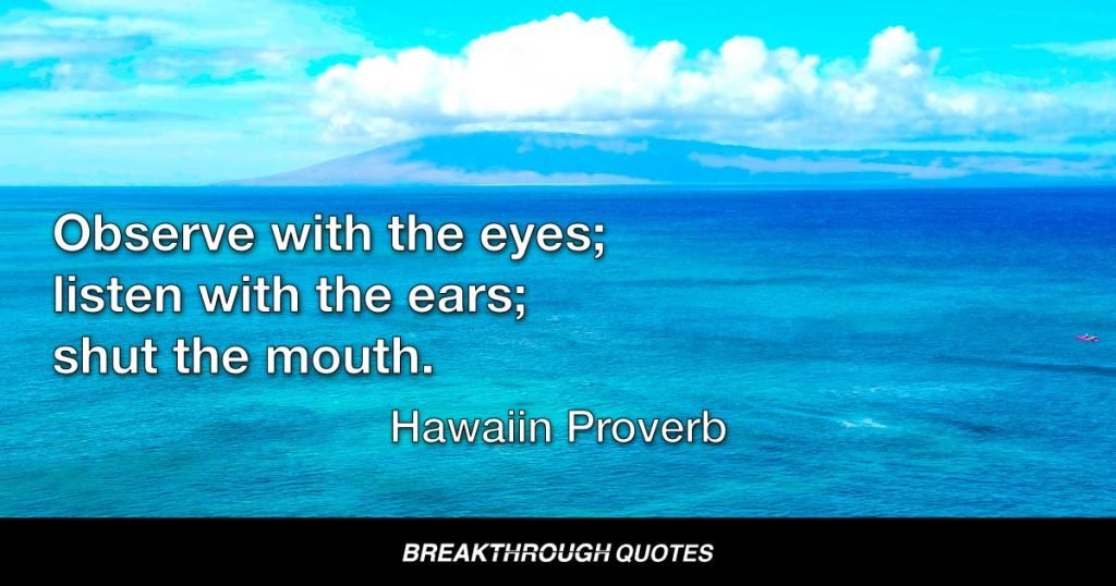 Observe with the eyes; listen with the ears; shut the mouth. — Hawaiin Proverb