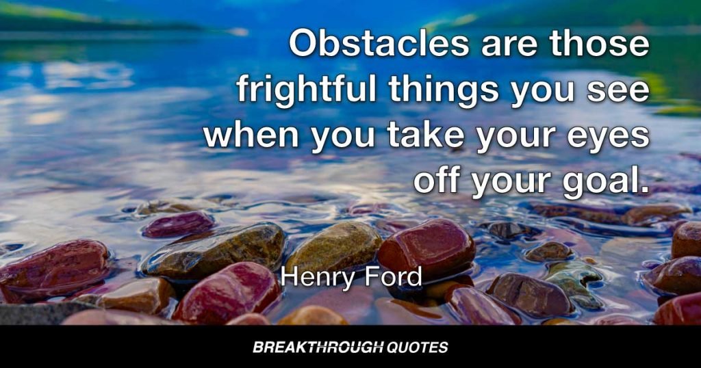 Obstacles are those frightful things you see when you take your eyes off your goal. — Henry Ford