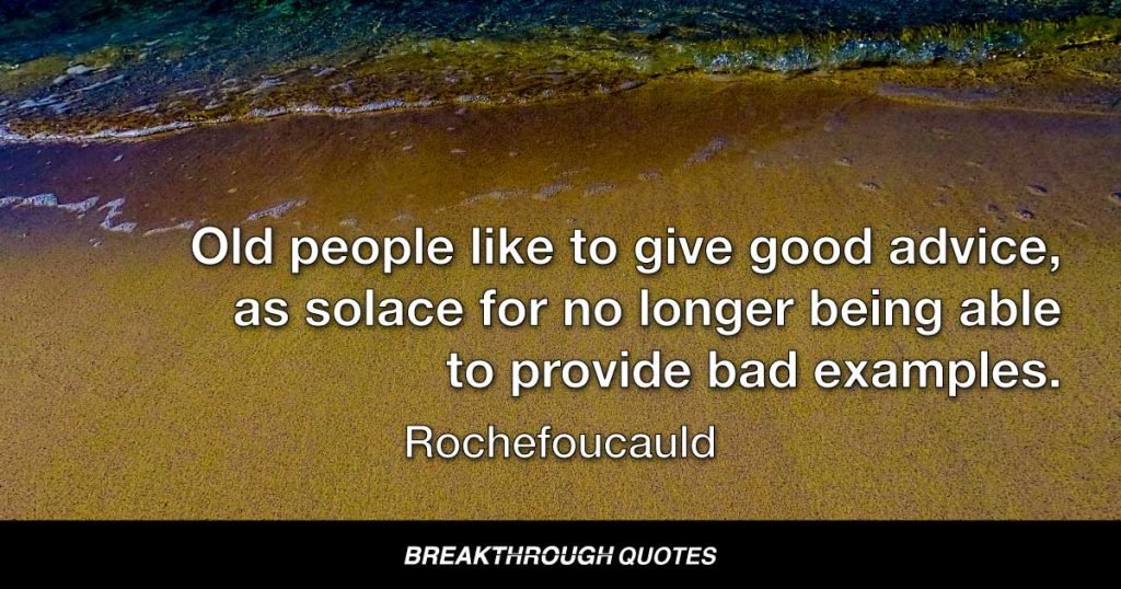 Old people like to give good advice, as solace for no longer being able to provide bad examples. — Rochefoucauld