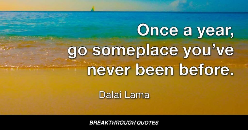 Once a year, go someplace you’ve never been before. — Dalai Lama