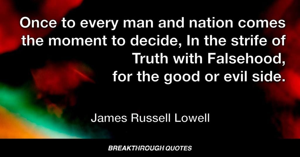 Once to every man and nation comes the moment to decide, In the strife of Truth with Falsehood, for the good or evil side. — James Russell Lowell