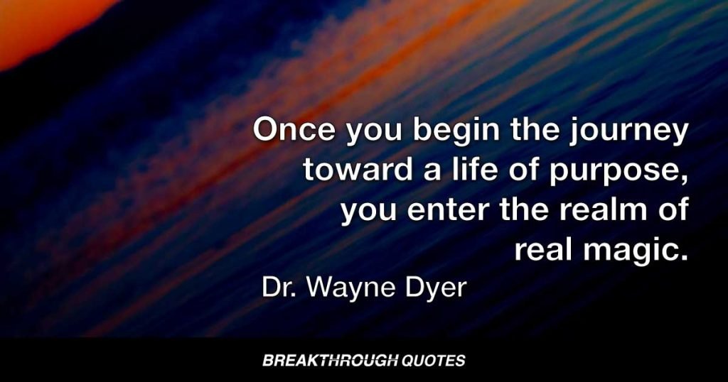 Once you begin the journey toward a life of purpose, you enter the realm of real magic. — Dr. Wayne Dyer