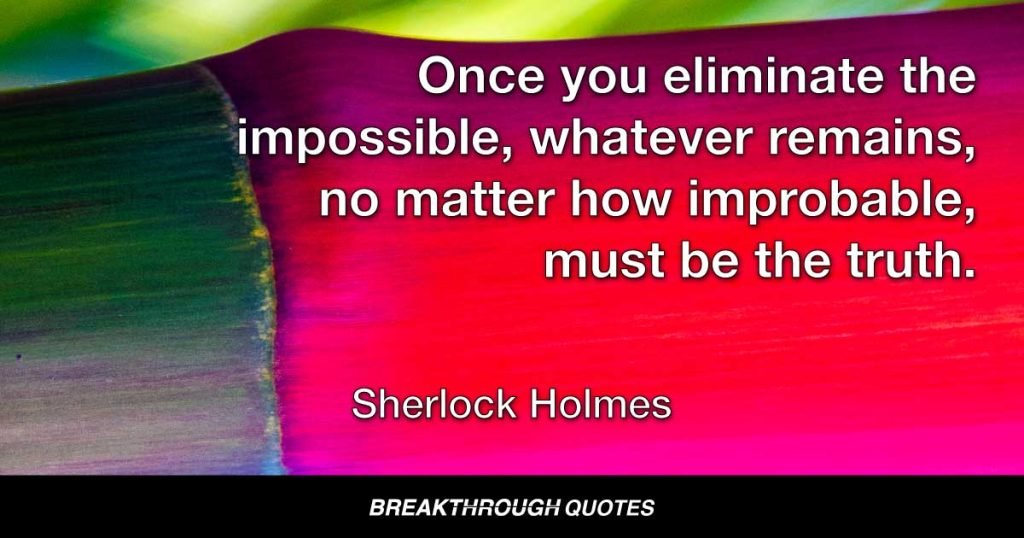 Once you eliminate the impossible, whatever remains, no matter how improbable, must be the truth. — Sherlock Holmes