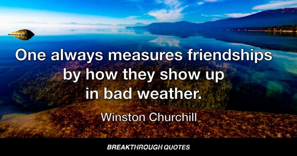 One always measures friendships by how they show up in bad weather. — Winston Churchill
