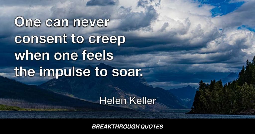 One can never consent to creep when one feels the impulse to soar. — Helen Keller