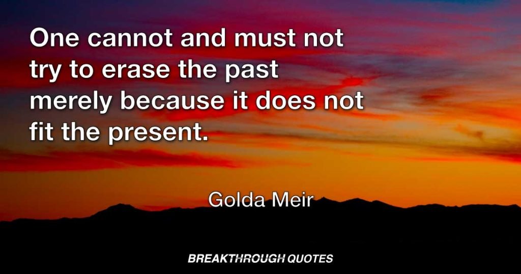 One cannot and must not try to erase the past merely because it does not fit the present. — Golda Meir