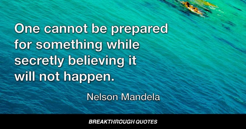 One cannot be prepared for something while secretly believing it will not happen. — Nelson Mandela