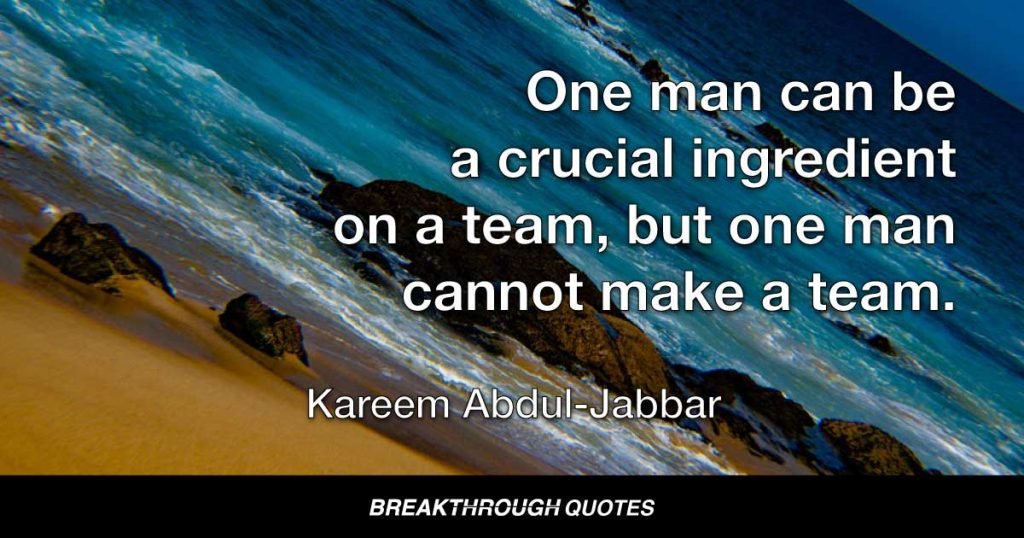 One man can be a crucial ingredient on a team, but one man cannot make a team. — Kareem Abdul-Jabbar