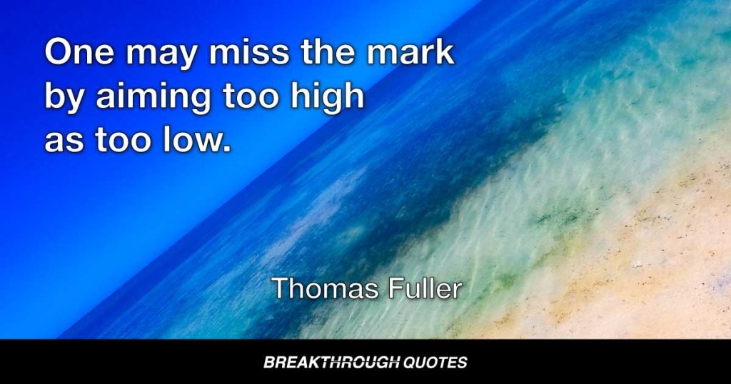 One may miss the mark by aiming too high as too low. — Thomas Fuller