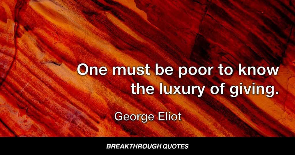 One must be poor to know the luxury of giving. — George Eliot