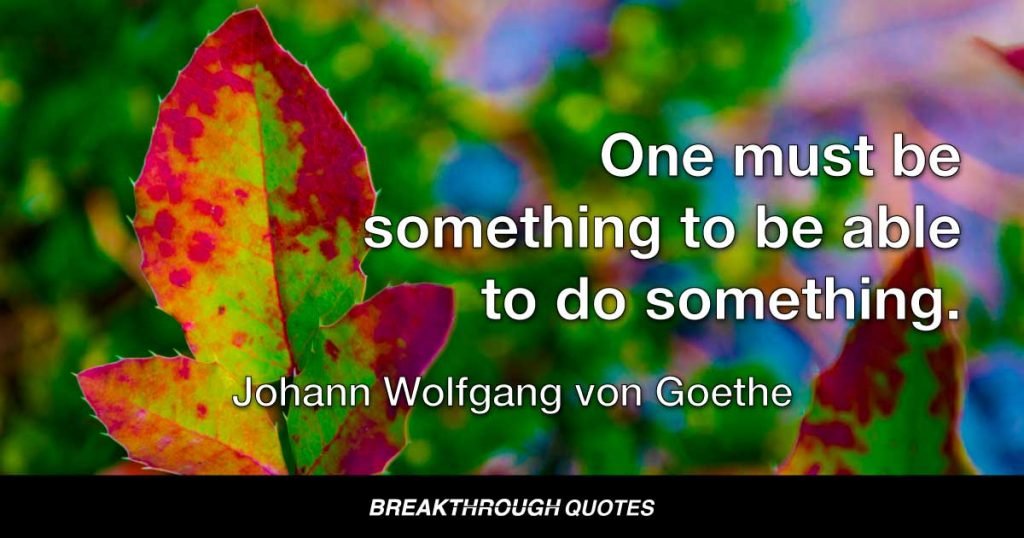 One must be something to be able to do something. — Johann Wolfgang von Goethe