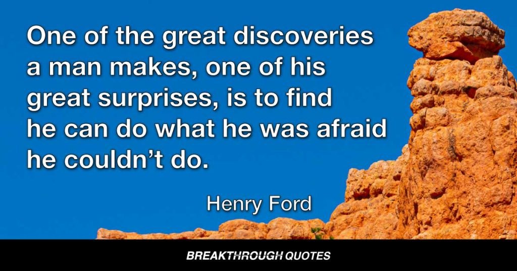 One of the great discoveries a man makes, one of his great surprises, is to find he can do what he was afraid he couldn’t do. — Henry Ford