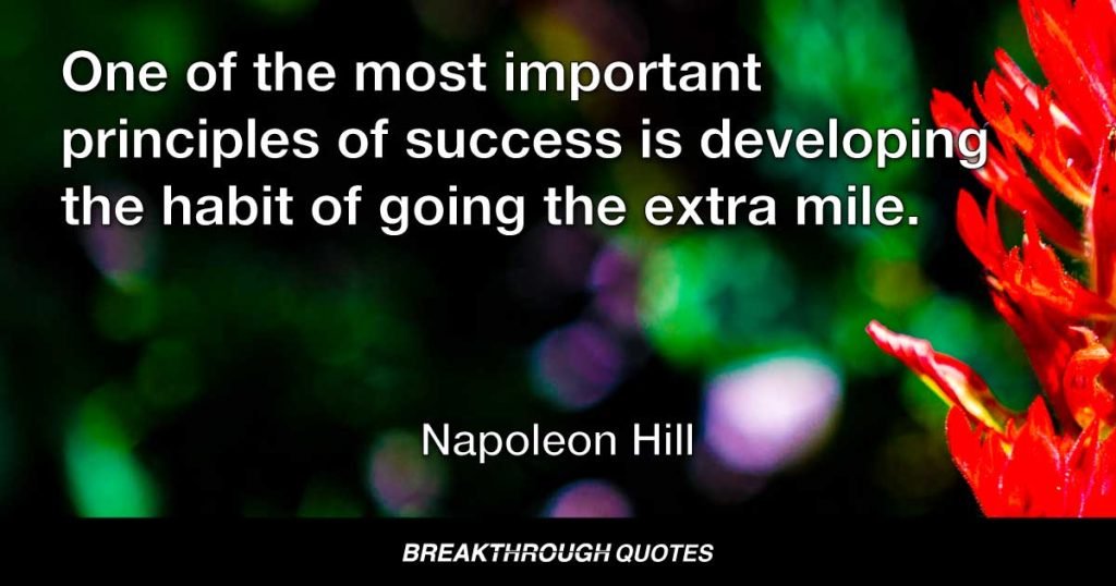One of the most important principles of success is developing the habit of going the extra mile. — Napoleon Hill