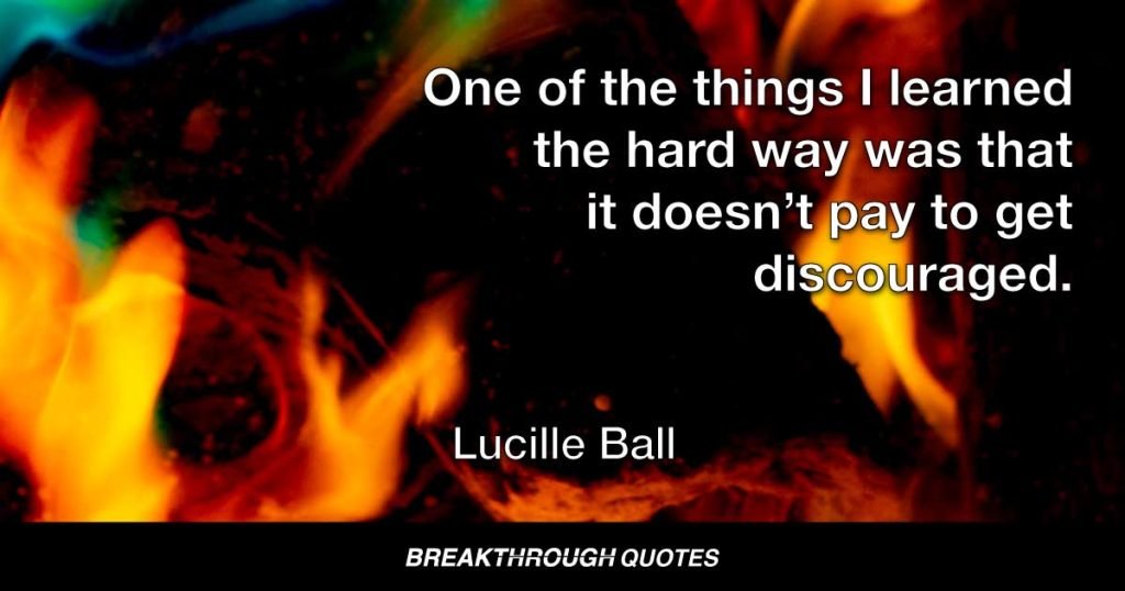 One of the things I learned the hard way was that it doesn’t pay to get discouraged. — Lucille Ball