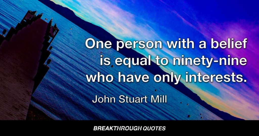 One person with a belief is equal to ninety-nine who have only interests. — John Stuart Mill