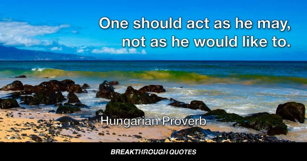 One should act as he may, not as he would like to. — Hungarian Proverb