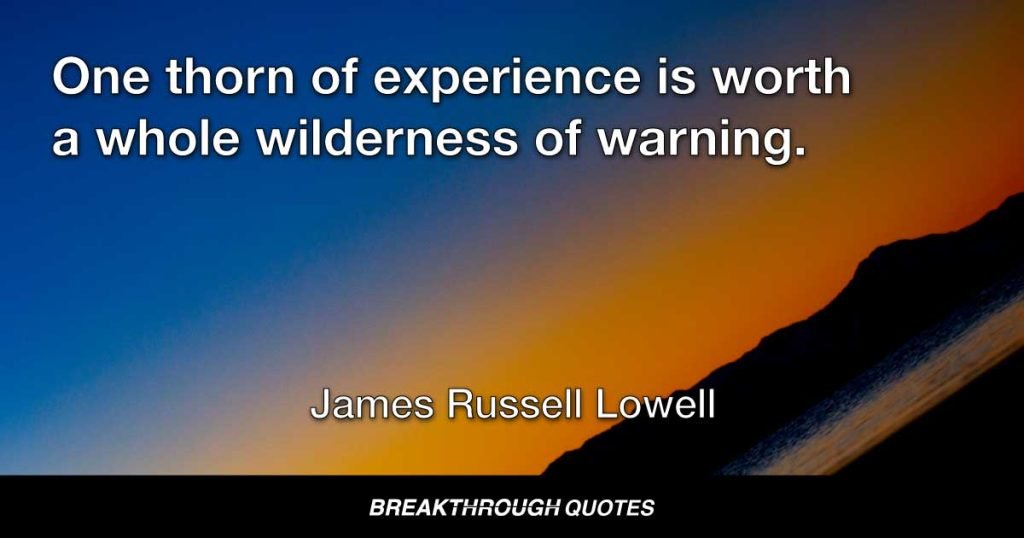 One thorn of experience is worth a whole wilderness of warning. — James Russell Lowell
