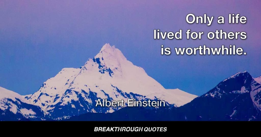 Only a life lived for others is worthwhile. — Albert Einstein
