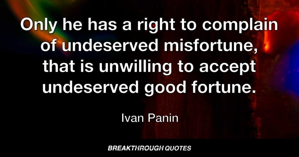 Only he has a right to complain of undeserved misfortune, that is unwilling to accept undeserved good fortune. — Ivan Panin
