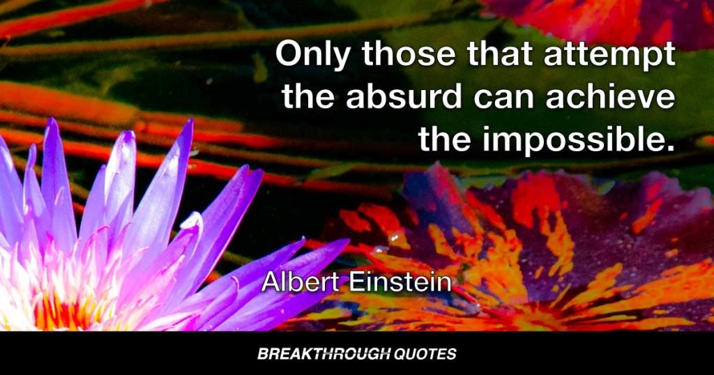 Only those that attempt the absurd can achieve the impossible. — Albert Einstein