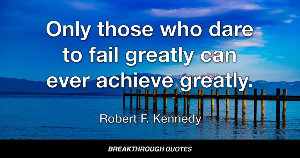 Only those who dare to fail greatly can ever achieve greatly. — Robert F. Kennedy