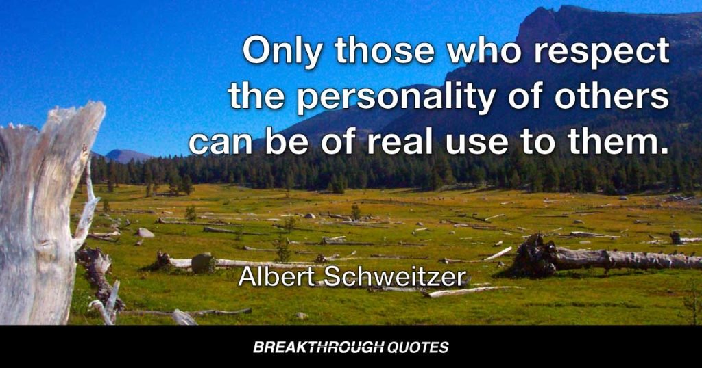 Only those who respect the personality of others can be of real use to them. — Albert Schweitzer