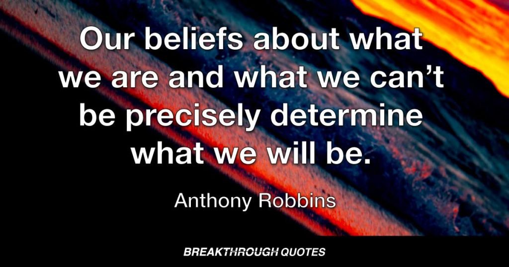 Our beliefs about what we are and what we can’t be precisely determine what we will be. — Anthony Robbins