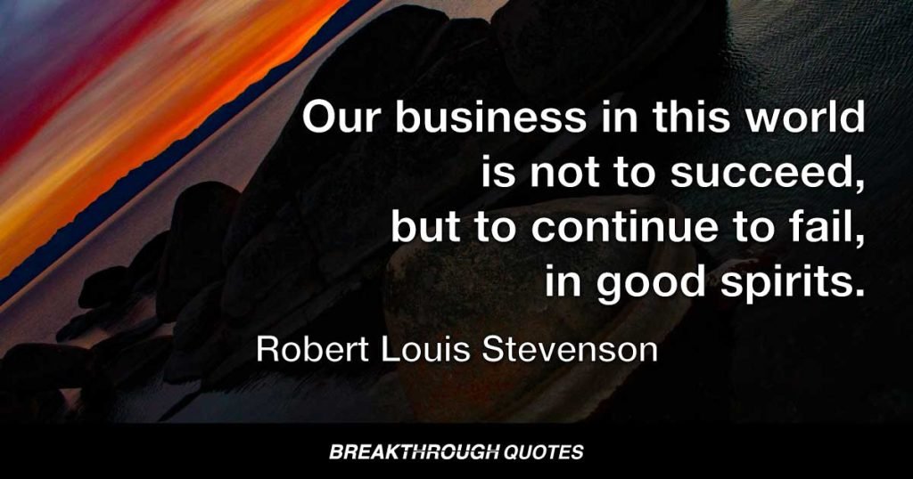 Our business in this world is not to succeed, but to continue to fail, in good spirits. — Robert Louis Stevenson