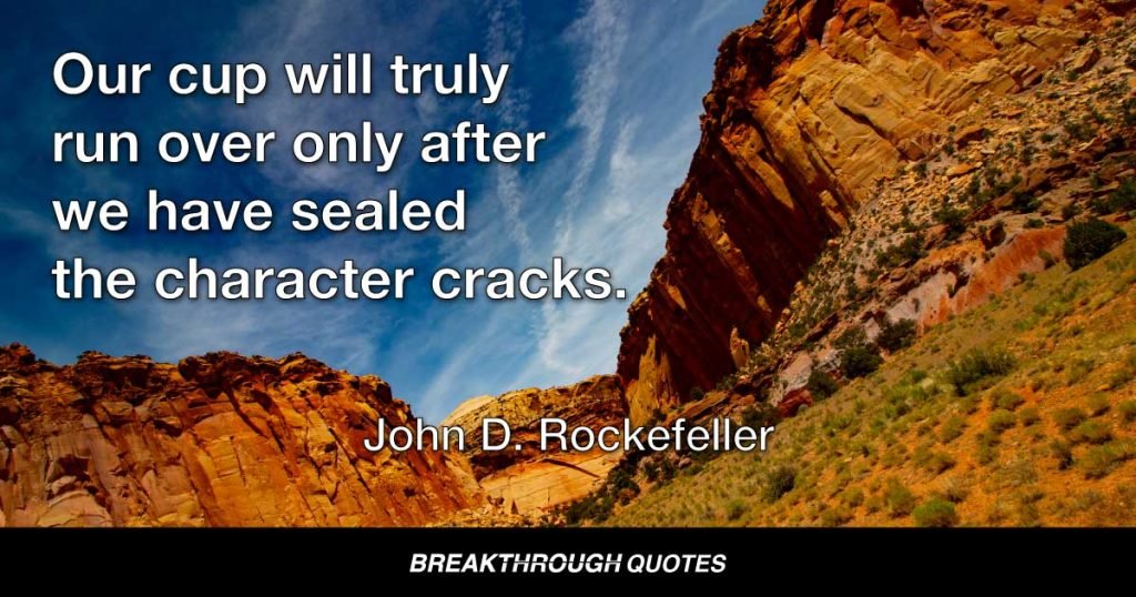Our cup will truly run over only after we have sealed the character cracks. — John D. Rockefeller
