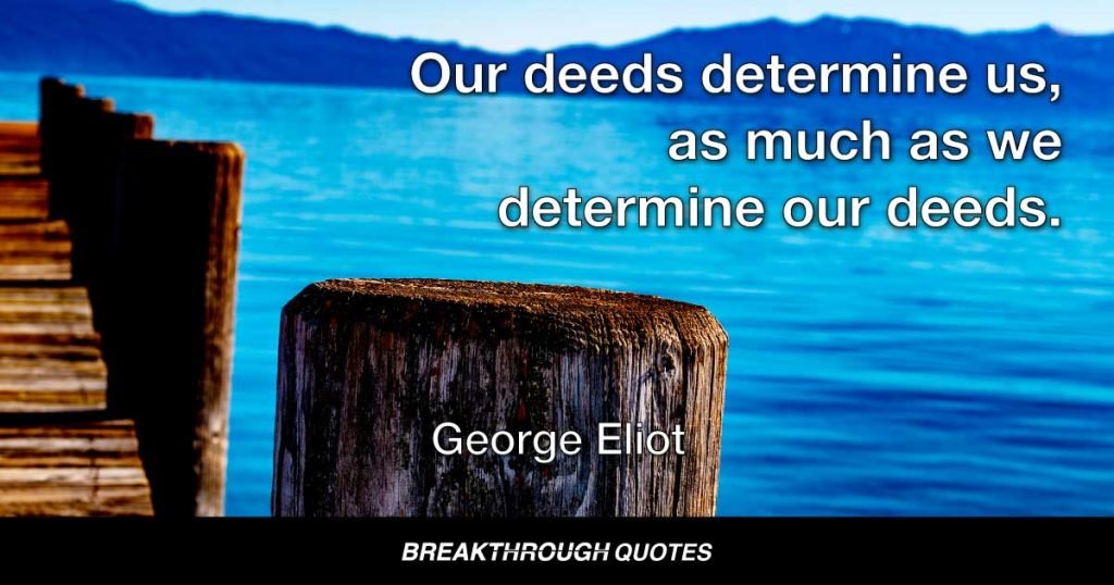Our deeds determine us, as much as we determine our deeds. — George Eliot