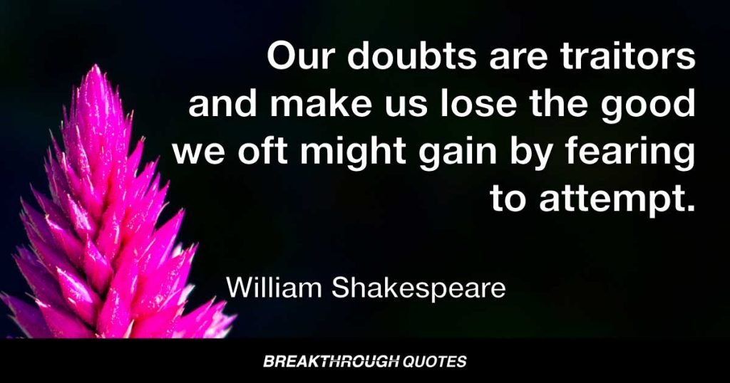 Our doubts are traitors and make us lose the good we oft might gain by fearing to attempt. — William Shakespeare