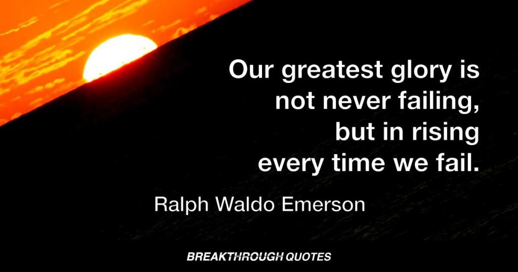 Our greatest glory is not never failing, but in rising every time we fail. — Ralph Waldo Emerson