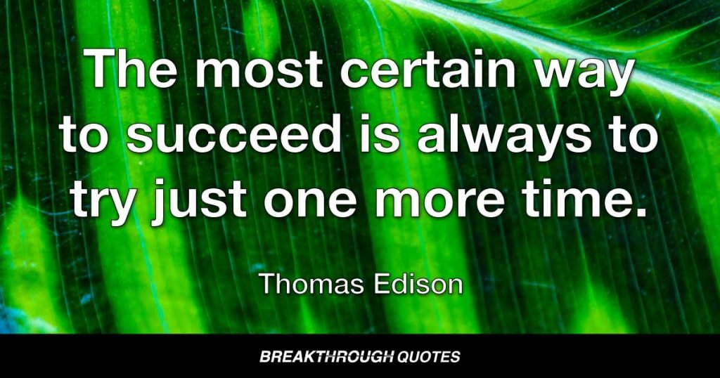 Our greatest weakness lies in giving up. The most certain way to succeed is always to try just one more time. — Thomas Edison
