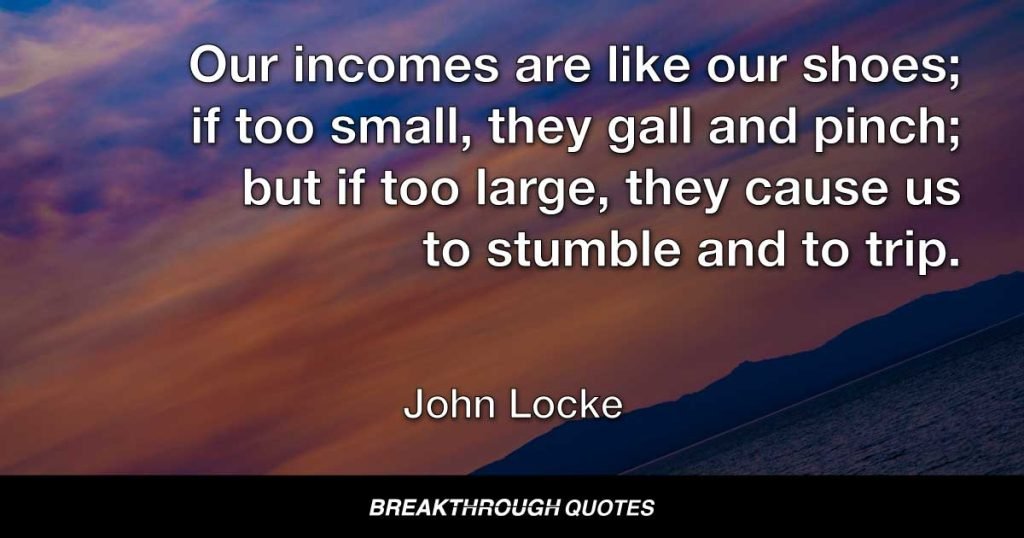 Our incomes are like our shoes; if too small, they gall and pinch; but if too large, they cause us to stumble and to trip. — John Locke
