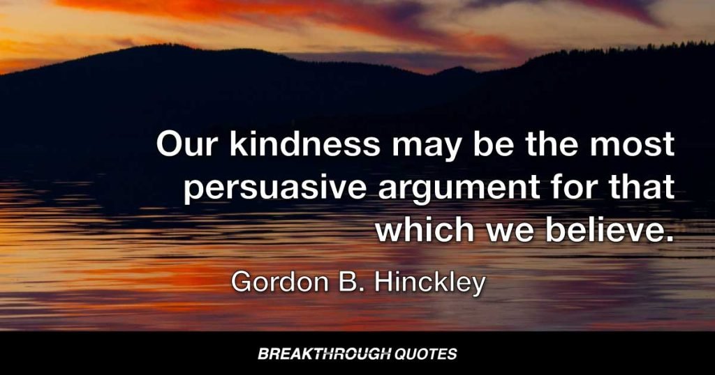 Our kindness may be the most persuasive argument for that which we believe. — Gordon B. Hinckley