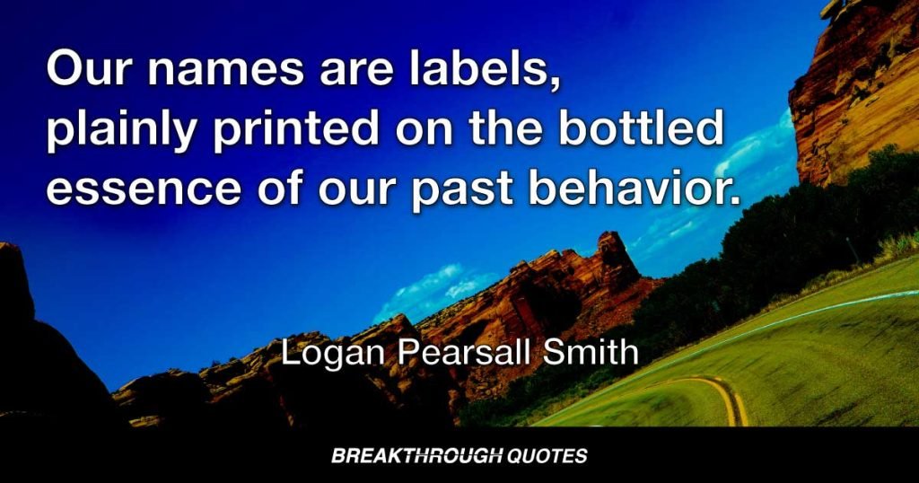 Our names are labels, plainly printed on the bottled essence of our past behavior. — Logan Pearsall Smith