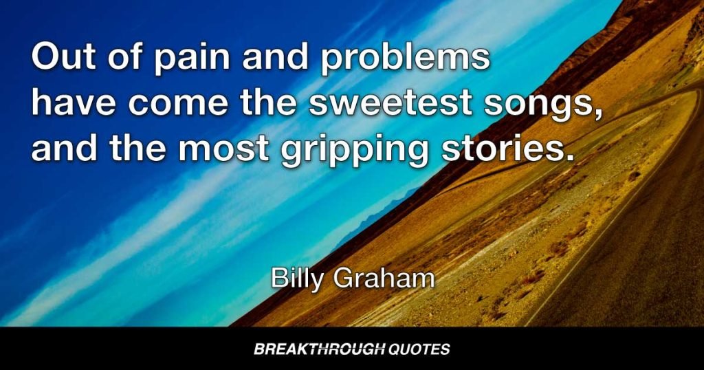 Out of pain and problems have come the sweetest songs, and the most gripping stories. — Billy Graham