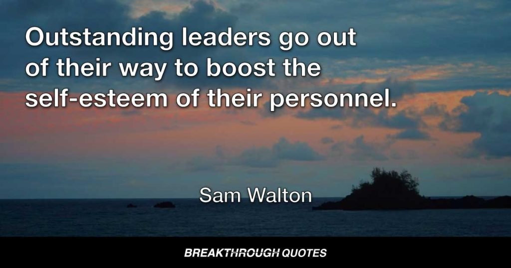 Outstanding leaders go out of their way to boost the self-esteem of their personnel. — Sam Walton