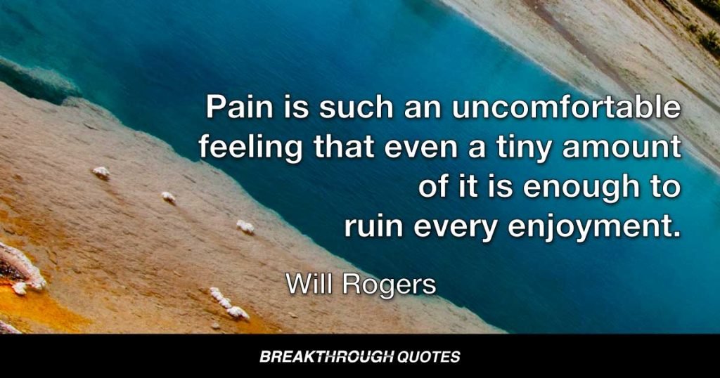 Pain is such an uncomfortable feeling that even a tiny amount of it is enough to ruin every enjoyment. — Will Rogers