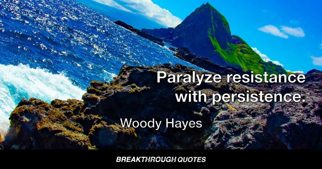 Paralyze resistance with persistence. — Woody Hayes