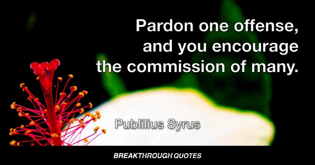 Pardon one offense, and you encourage the commission of many. — Publilius Syrus