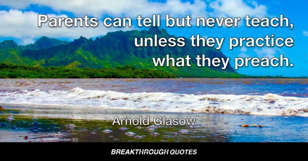 Parents can tell but never teach, unless they practice what they preach. — Arnold Glasow