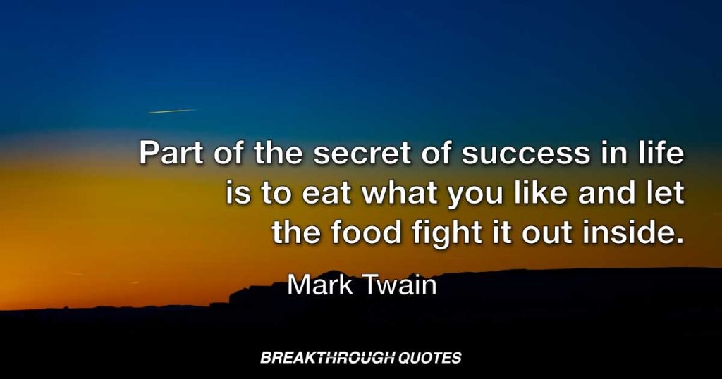 Part of the secret of success in life is to eat what you like and let the food fight it out inside. — Mark Twain