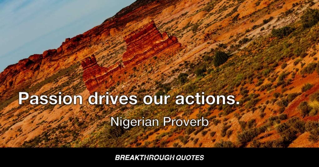 Passion drives our actions. — Nigerian Proverb