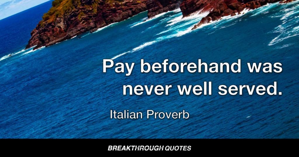 Pay beforehand was never well served. — Italian Proverb