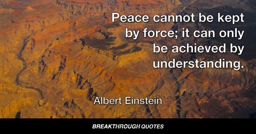 Peace cannot be kept by force; it can only be achieved by understanding. — Albert Einstein
