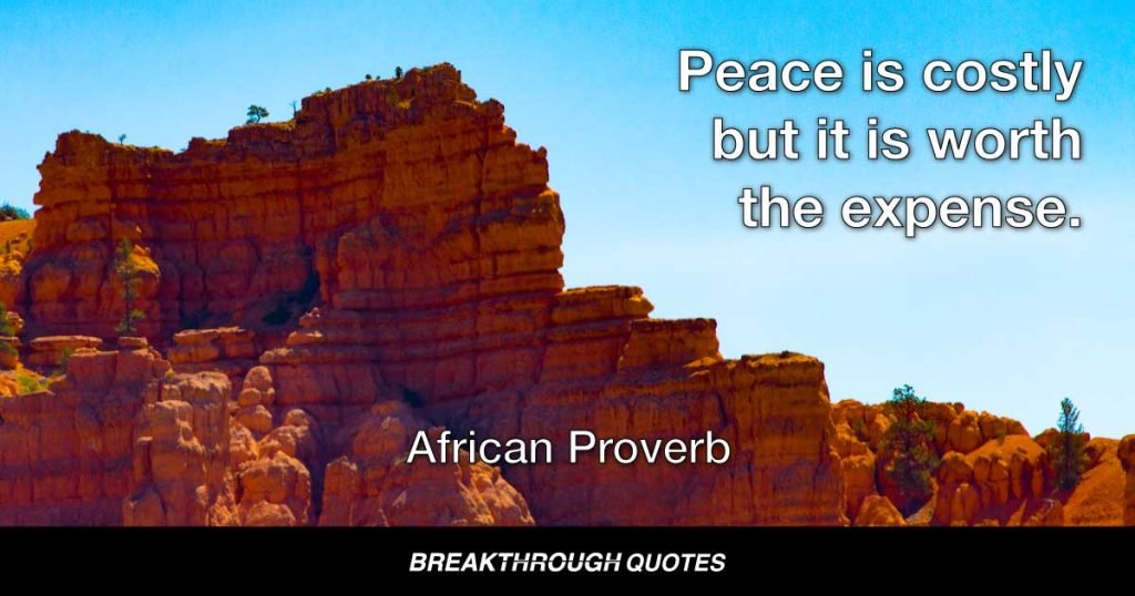 Peace is costly but it is worth the expense. — African Proverb