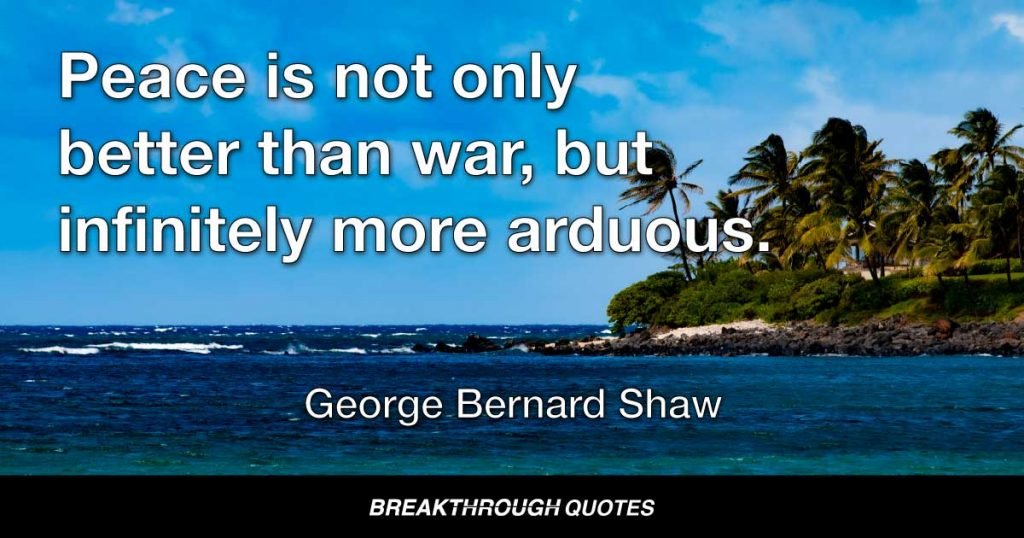 Peace is not only better than war, but infinitely more arduous. — George Bernard Shaw